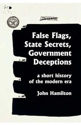 False Flags, State Secrets, Government Deceptions: A Short History of the Modern Era Paperback Createspace Independent Publishing Platform