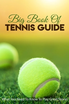 Big Book Of Tennis Guide: What You Need To Know To Play Great Tennis: How To Win Tennis Paperback Independently Published