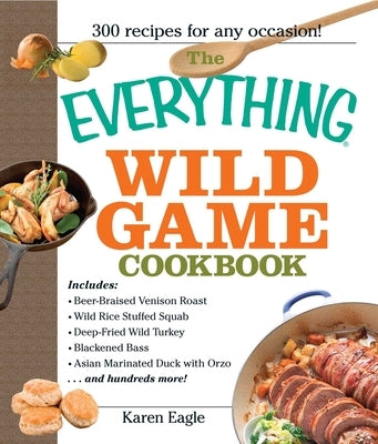 The Everything Wild Game Cookbook: From Fowl and Fish to Rabbit and Venison--300 Recipes for Home-Cooked Meals Everything