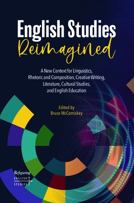 English Studies Reimagined: A New Context for Linguistics, Rhetoric and Composition, Creative Writing, Literature, Cultural Studies, and English E by McComiskey, Bruce