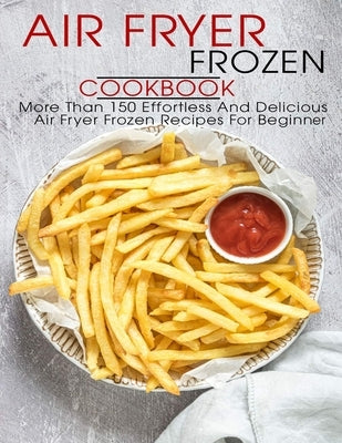 Air Fryer Frozen Cookbook: More Than 150 Effortless And Delicious Air Fryer Frozen Recipes For Beginner Paperback Independently Published