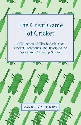 The Great Game of Cricket - A Collection of Classic Articles on Cricket Techniques, the History of the Sport, and Cricketing Stories Paperback Hoar Press