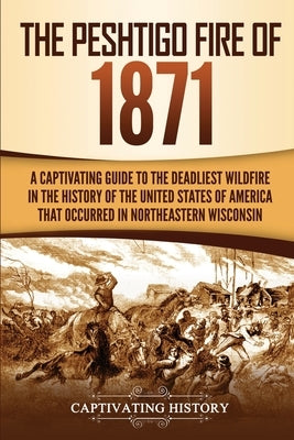 The Peshtigo Fire of 1871: A Captivating Guide to the Deadliest Wildfire in the History of the United States of America That Occurred in Northeas Paperback Captivating History
