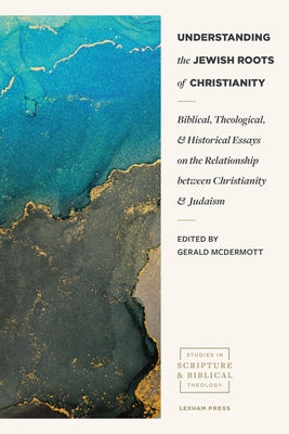 Understanding the Jewish Roots of Christianity: Biblical, Theological, and Historical Essays on the Relationship Between Christianity and Judaism Lexham Press