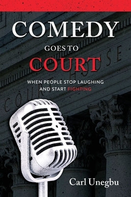 Comedy Goes to Court: When People Stop Laughing And Start Fighting by Unegbu, Carl