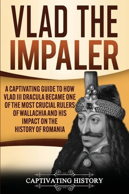 Vlad the Impaler: A Captivating Guide to How Vlad III Dracula Became One of the Most Crucial Rulers of Wallachia and His Impact on the H Paperback Captivating History