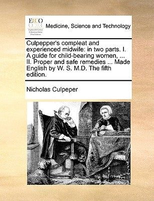 Culpepper's Compleat and Experienced Midwife: In Two Parts. I. a Guide for Child-Bearing Women, ... II. Proper and Safe Remedies ... Made English by W Paperback Gale Ecco, Print Editions