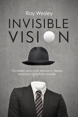 Invisible Vision: The hidden story of Dr. Newton K. Wesley, American contact lens pioneer by Wesley, Roy