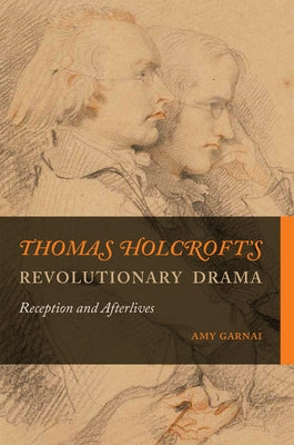 Thomas Holcroft's Revolutionary Drama: Reception and Afterlives by Garnai, Amy