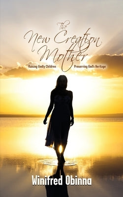 The New Creation Mother: Raising Godly Children; Preserving God's Heritage Paperback Winifred Obinna
