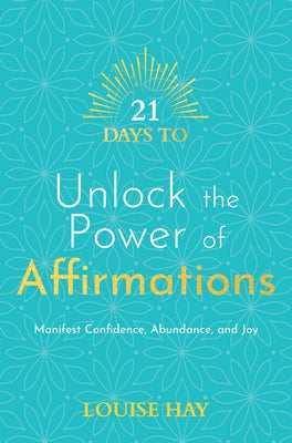 21 Days to Unlock the Power of Affirmations: Manifest Confidence, Abundance, and Joy by Hay, Louise