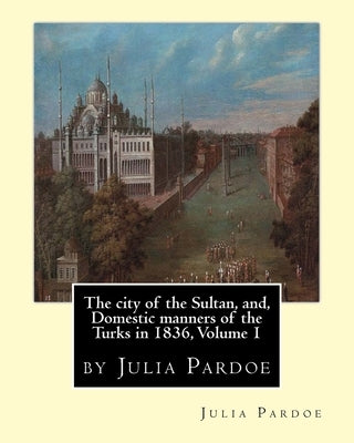 The city of the Sultan, and, Domestic manners of the Turks in 1836, Volume 1: by Julia Pardoe Paperback Createspace Independent Publishing Platform