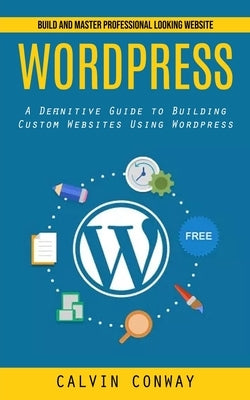 Wordpress: Build and Master Professional Looking Website (A Definitive Guide to Building Custom Websites Using Wordpress) Paperback Tyson Maxwell