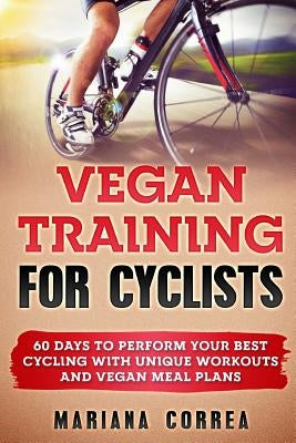 VEGAN TRAINING For CYCLISTS: 60 DAYS To PERFORM YOUR BEST CYCLING WITH UNIQUE WORKOUTS AND VEGAN MEAL PLANS Paperback Createspace Independent Publishing Platform