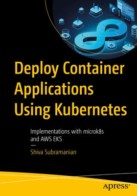 Deploy Container Applications Using Kubernetes: Implementations with Microk8s and Aws Eks by Subramanian, Shiva