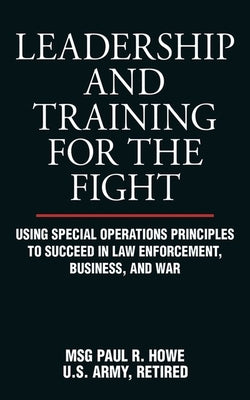 Leadership and Training for the Fight: Using Special Operations Principles to Succeed in Law Enforcement, Business, and War Skyhorse Publishing