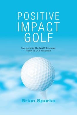 Positive Impact Golf: Helping Golfers to Liberate Their Potential Paperback Positive Impact Golf