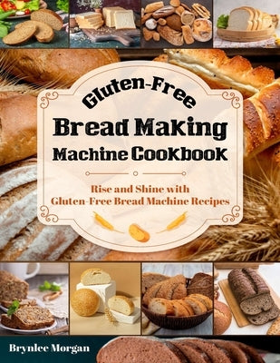 Gluten-Free Bread Making Machine Cookbook: Rise and Shine with Gluten-Free Bread Machine Recipes Paperback Independently Published