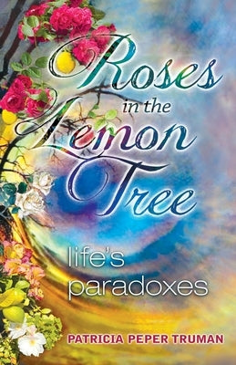 Roses In The Lemon Tree: Life's Paradoxes Paperback Patricia P Truman