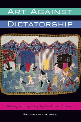 Art Against Dictatorship: Making and Exporting Arpilleras Under Pinochet Paperback University of Texas Press