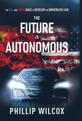 The Future is Autonomous: The US and China Race to Develop the Driverless Car by Wilcox, Phillip