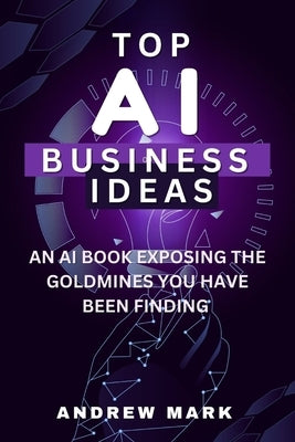 Top AI Business Ideas: An AI Book Exposing The Goldmines You Have Been Finding Paperback Independently Published