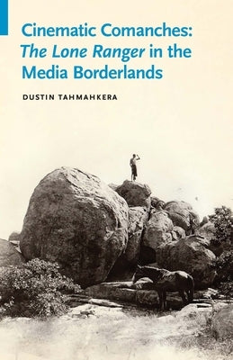 Cinematic Comanches: The Lone Ranger in the Media Borderlands Paperback University of Nebraska Press
