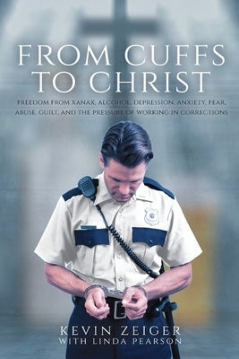 From Cuffs to Christ: Freedom from Xanax, Alcohol, Depression, Anxiety, Fear, Abuse, Guilt, and the Pressure of Working in Corrections Paperback Trilogy Christian Publishing