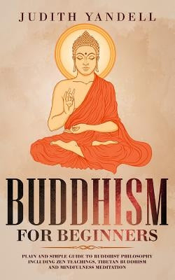 Buddhism for Beginners: Plain and Simple Guide to Buddhist Philosophy Including Zen Teachings, Tibetan Buddhism, and Mindfulness Meditation Paperback Independently Published