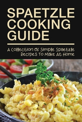 Spaetzle Cooking Guide: A Collection Of Simple Spaetzle Recipes To Make At Home: Types Of Spaetzle You Can Prepare At Home Paperback Independently Published