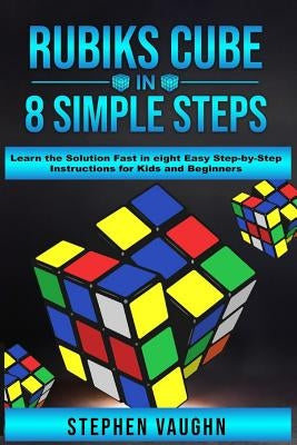 Rubiks Cube In 8 Simple Steps - Learn The Solution Fast In Eight Easy Step-By-Step Instructions For Kids And Beginners by Vaughn, Stephen