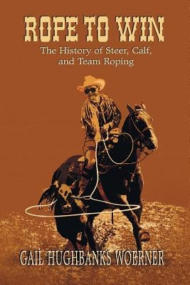 Rope to Win: The History of Steer, Calf, And, Team Roping Paperback Eakin Press