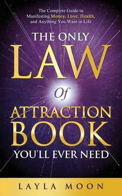 The Only Law of Attraction Book You'll Ever Need: The Complete Guide to Manifesting Money, Love, Health, and Anything You Want in Life by Moon, Layla
