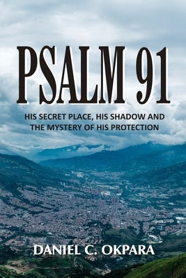 Psalm 91: His Secret Place, His Shadow, and the Mystery of His Protection Paperback Independently Published