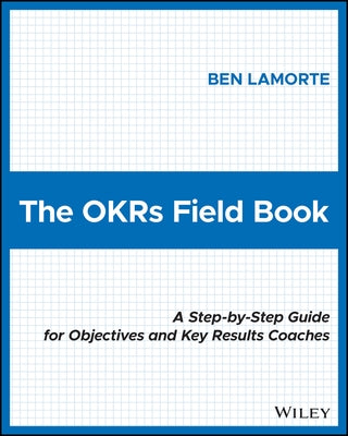 The Okrs Field Book: A Step-By-Step Guide for Objectives and Key Results Coaches Paperback Wiley