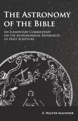 The Astronomy of the Bible - An Elementary Commentary on the Astronomical References of Holy Scripture by Maunder, E. Walter