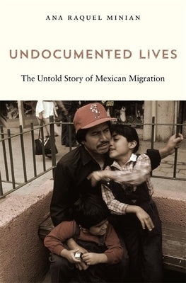 Undocumented Lives: The Untold Story of Mexican Migration by Minian, Ana Raquel