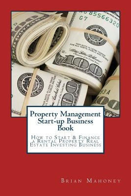 Property Management Start-up Business Book: How to Start & Finance a Rental Property Real Estate Investing Business Paperback Createspace Independent Publishing Platform