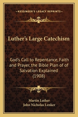 Luther's Large Catechism: God's Call to Repentance, Faith and Prayer, the Bible Plan of of Salvation Explained (1908) Paperback Kessinger Publishing