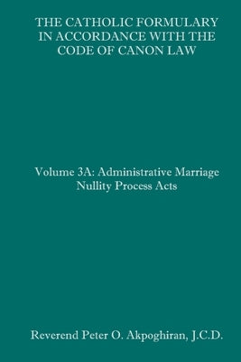 The Catholic Formulary in Accordance with the Code of Canon Law: Volume 3A: Administrative Process Marriage Nullity Acts Paperback Independently Published