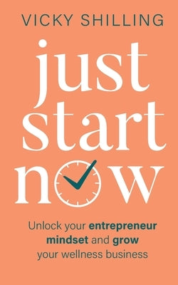 Just Start Now: Unlock your entrepreneur mindset and grow your wellness business Paperback Vicky Shilling Ltd