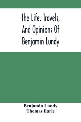 The Life, Travels, And Opinions Of Benjamin Lundy, Including His Journeys To Texas And Mexico, With A Sketch Of Contemporary Events, And A Notice Of T Paperback Alpha Edition