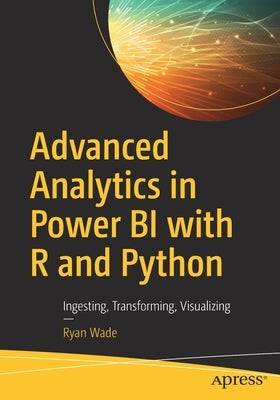 Advanced Analytics in Power Bi with R and Python: Ingesting, Transforming, Visualizing by Wade, Ryan