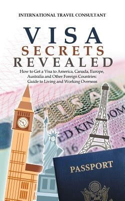 Visa Secrets Revealed: How to Get a Visa to America, Canada, Europe, Australia and Other Foreign Countries: Guide to Life Overseas Paperback Authorhouse