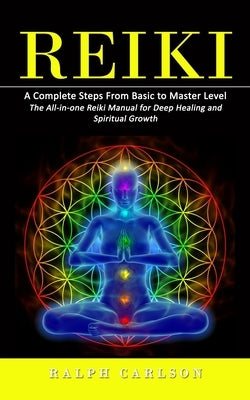 Reiki: A Complete Steps From Basic to Master Level (The All-in-one Reiki Manual for Deep Healing and Spiritual Growth) by Carlson, Ralph