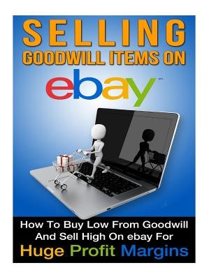 Selling Goodwill Items on eBay: How to Buy Low Form Goodwill And Sell High On eBay for Hugh Profit Margins Paperback Createspace Independent Publishing Platform