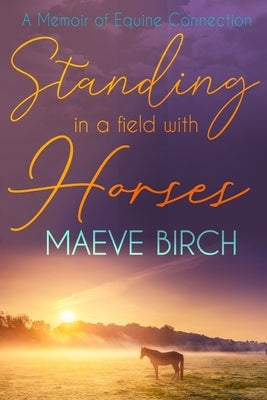 Standing in a Field With Horses: A Memoir of Equine Connection Paperback Maeve Birch