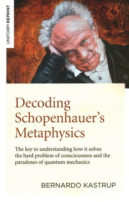 Decoding Schopenhauer's Metaphysics: The Key to Understanding How It Solves the Hard Problem of Consciousness and the Paradoxes of Quantum Mechanics Paperback Iff Books