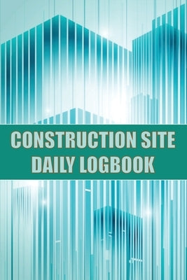 Construction Site Daily Logbook: Construction Site Tracker for Foreman to Record Workforce, Tasks, Schedules, Construction Daily Report and Many Other Paperback Mystarsbooks Publishing