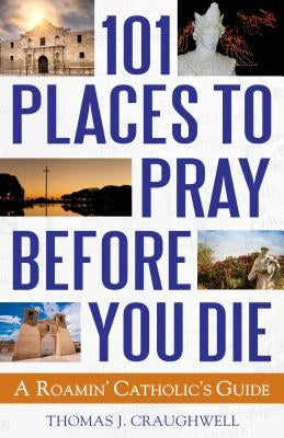 101 Places to Pray Before You Die: A Roamin' Catholic's Guide by Craughwell, Thomas J.